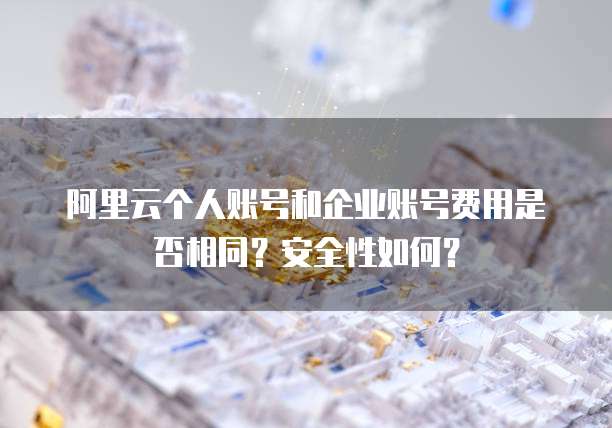 阿里云个人账号和企业账号费用是否相同?安全性如何?