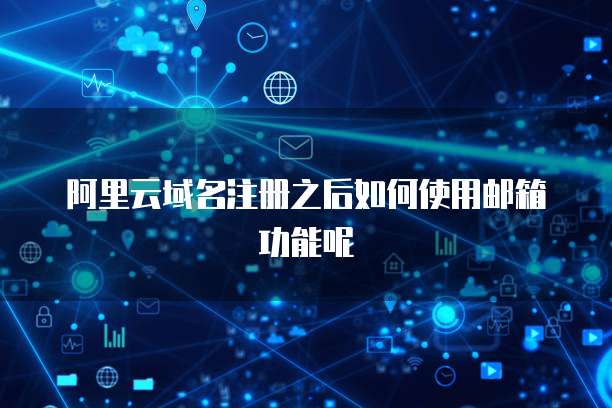 阿里云域名注册之后如何使用邮箱功能呢