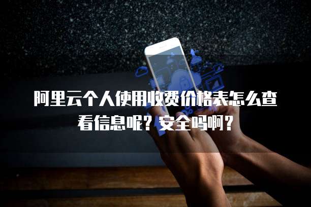 阿里云个人使用收费价格表怎么查看信息呢?安全吗啊?