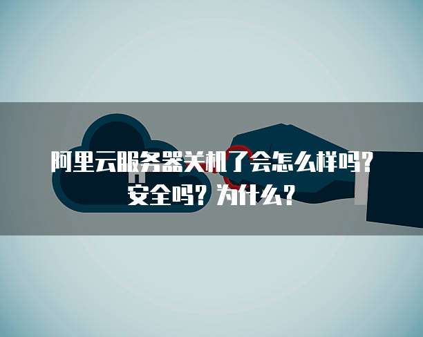 阿里云服务器关机了会怎么样吗?安全吗?为什么?