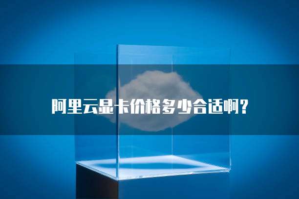 阿里云显卡价格多少合适啊?