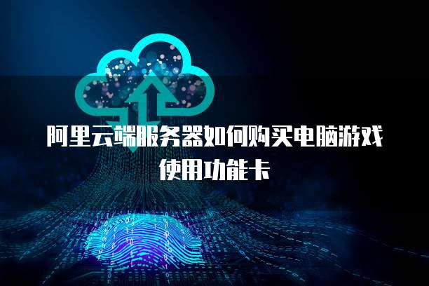 阿里云端服务器如何购买电脑游戏使用功能卡