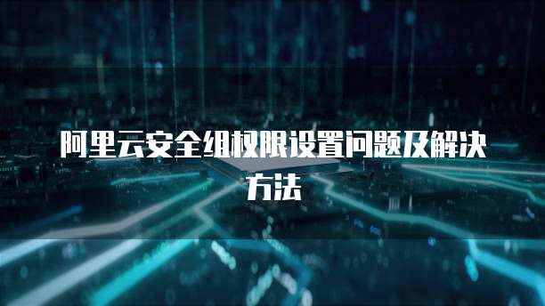 阿里云安全组权限设置问题及解决方法