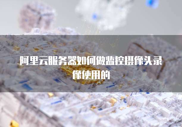 阿里云服务器如何做监控摄像头录像使用的