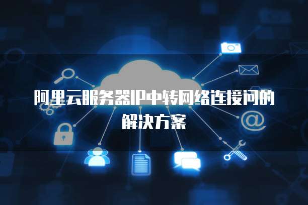 阿里云服务器IP中转网络连接问的解决方案