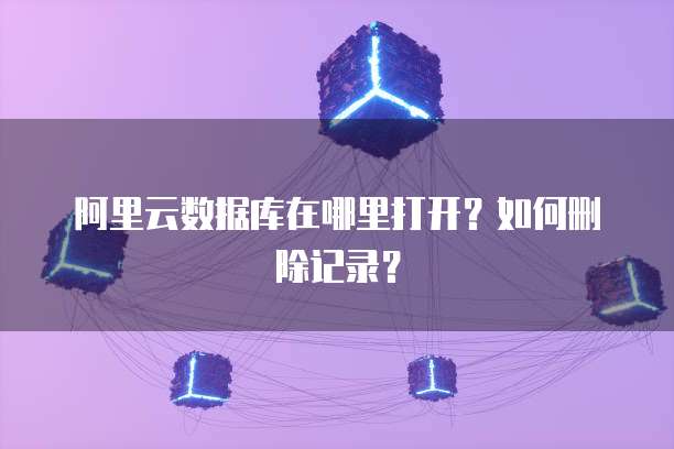 阿里云数据库在哪里打开？如何删除记录？