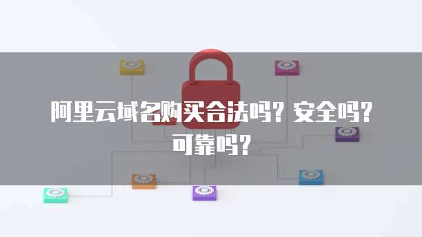 阿里云域名购买合法吗?安全吗?可靠吗?
