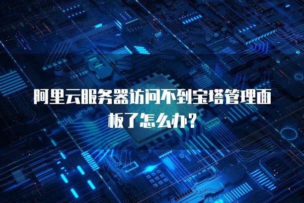 阿里云服务器访问不到宝塔管理面板了怎么办？