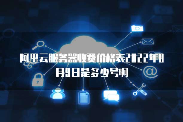 阿里云服务器收费价格表2022年8月9日是多少号啊