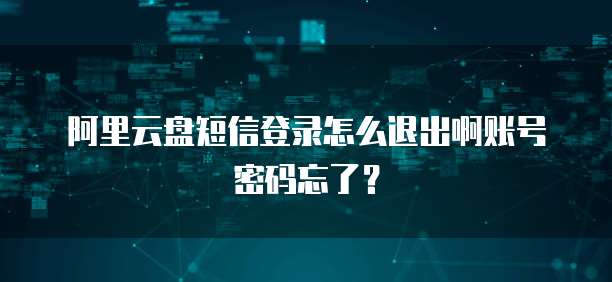 阿里云盘短信登录怎么退出啊账号密码忘了?