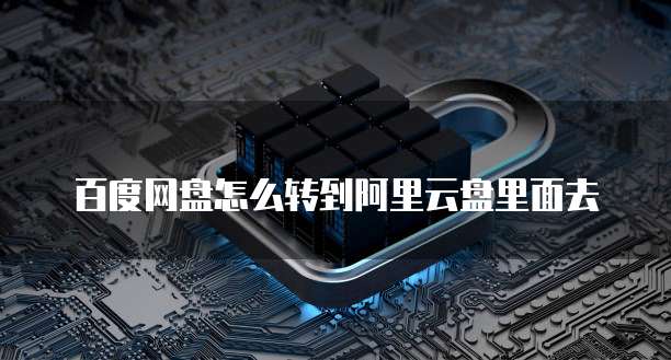 百度网盘怎么转到阿里云盘里面去