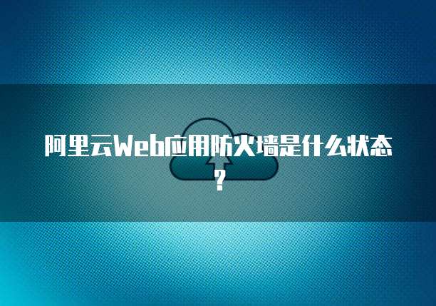 阿里云Web应用防火墙是什么状态?