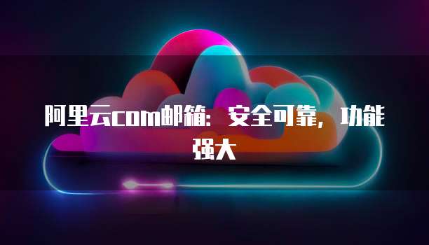 阿里云com邮箱:安全可靠,功能强大