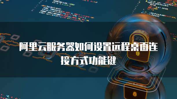 阿里云服务器如何设置远程桌面连接方式功能键