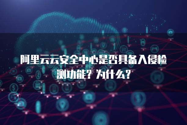 阿里云云安全中心是否具备入侵检测功能?为什么?
