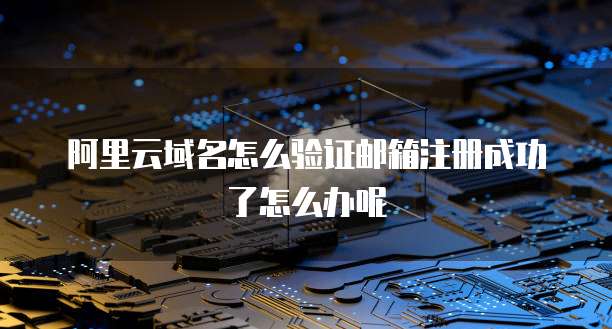 阿里云域名怎么验证邮箱注册成功了怎么办呢