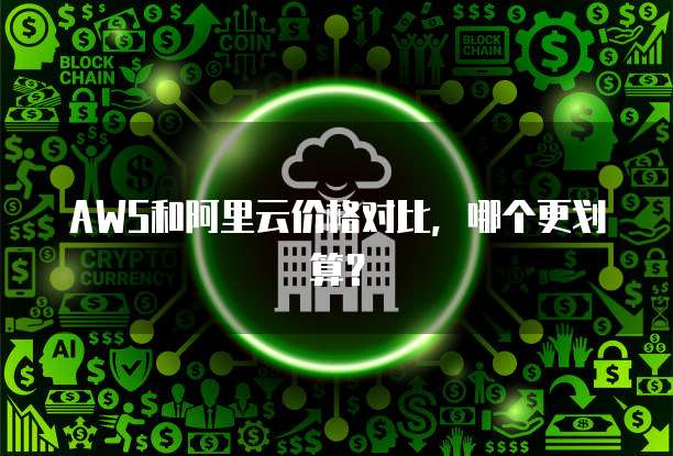 AWS和阿里云价格对比,哪个更划算?
