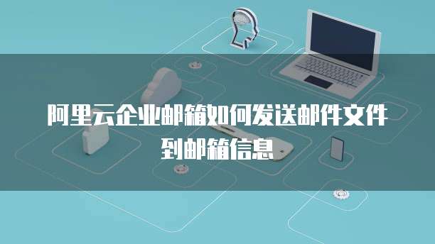 阿里云企业邮箱如何发送邮件文件到邮箱信息