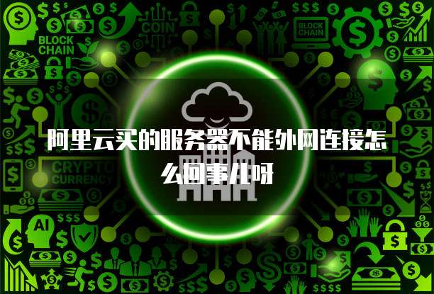 阿里云买的服务器不能外网连接怎么回事儿呀