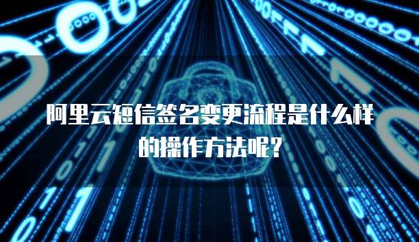 阿里云短信签名变更流程是什么样的操作方法呢？