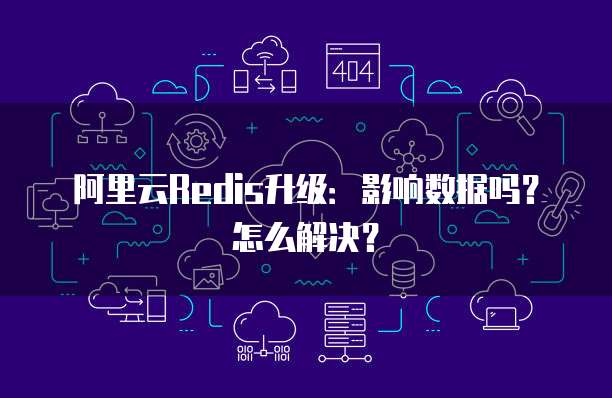 阿里云Redis升级:影响数据吗?怎么解决?