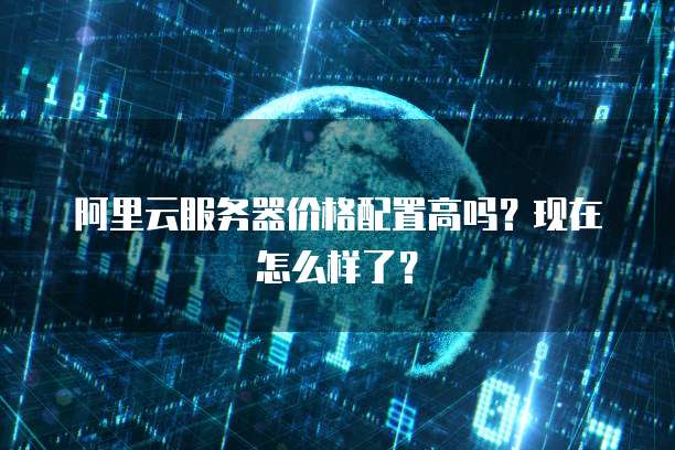 阿里云服务器价格配置高吗?现在怎么样了?