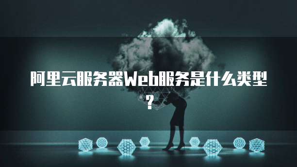 阿里云服务器Web服务是什么类型?