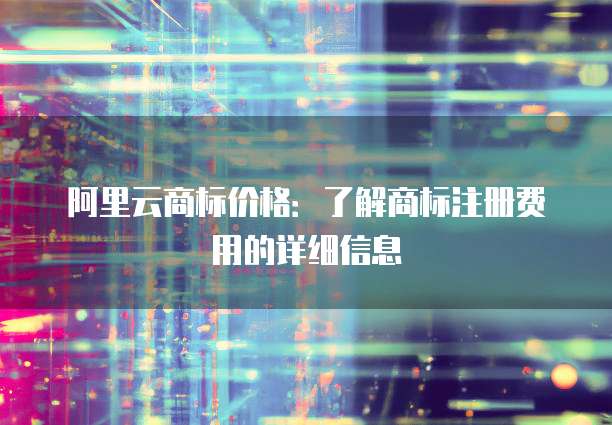 阿里云商标价格:了解商标注册费用的详细信息