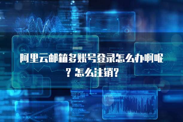 阿里云邮箱多账号登录怎么办啊呢?怎么注销?