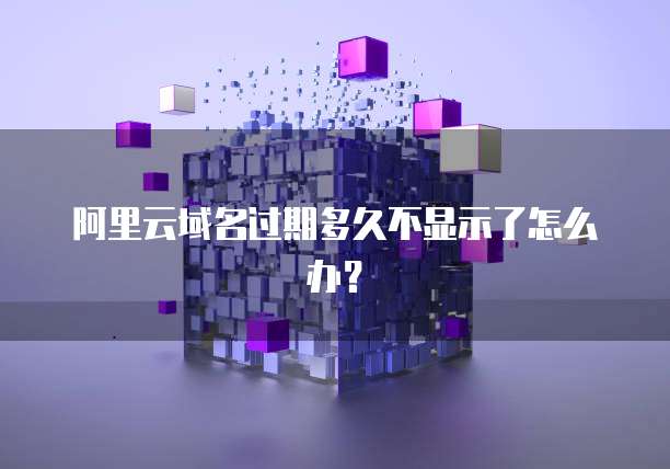 阿里云域名过期多久不显示了怎么办？