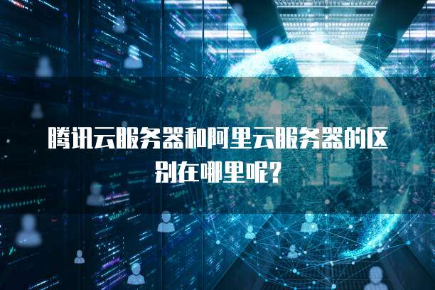 腾讯云服务器和阿里云服务器的区别在哪里呢?