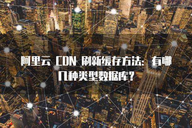 阿里云 CDN 刷新缓存方法:有哪几种类型数据库?