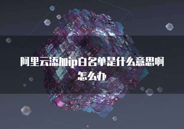 阿里云添加ip白名单是什么意思啊怎么办