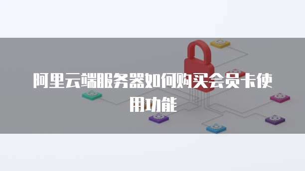 阿里云端服务器如何购买会员卡使用功能