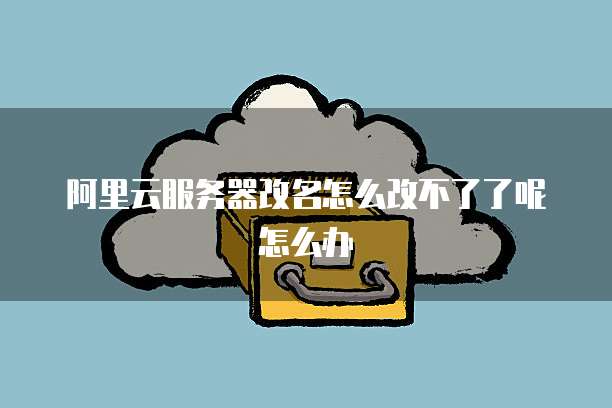 阿里云服务器改名怎么改不了了呢怎么办