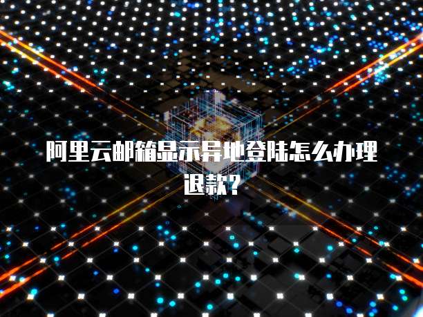 阿里云邮箱显示异地登陆怎么办理退款?