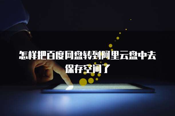 怎样把百度网盘转到阿里云盘中去保存空间了