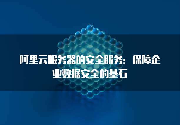 阿里云服务器的安全服务:保障企业数据安全的基石