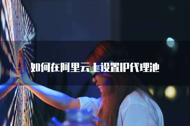 如何在阿里云上设置IP代理池