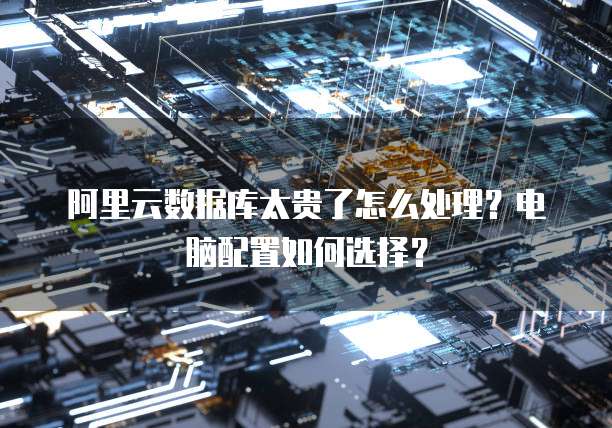 阿里云数据库太贵了怎么处理？电脑配置如何选择？