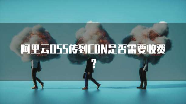 阿里云OSS传到CDN是否需要收费?