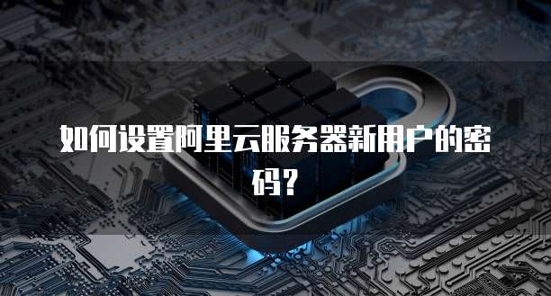 如何设置阿里云服务器新用户的密码?