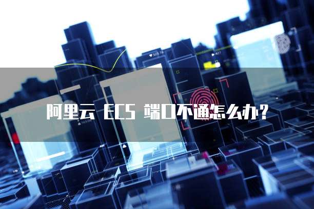 阿里云 ECS 端口不通怎么办?