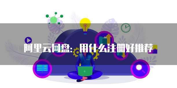阿里云网盘：用什么注册好推荐