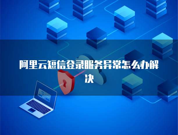 阿里云短信登录服务异常怎么办解决
