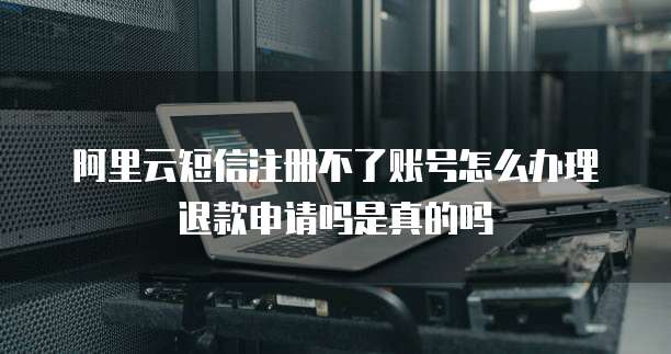阿里云短信注册不了账号怎么办理退款申请吗是真的吗