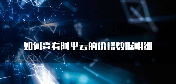 如何查看阿里云的价格数据明细