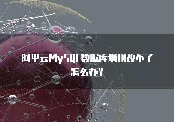 阿里云MySQL数据库增删改不了怎么办?