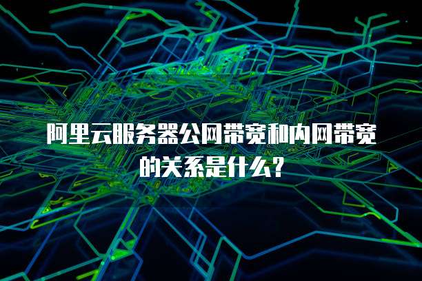 阿里云服务器公网带宽和内网带宽的关系是什么?