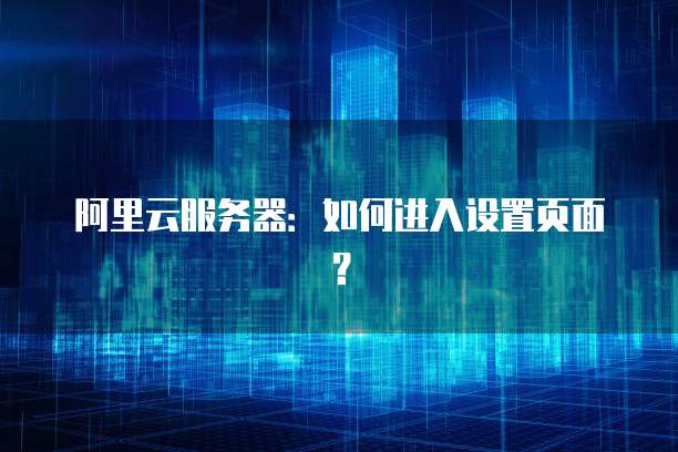 阿里云服务器:如何进入设置页面?